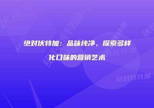 绝对伏特加：品味纯净，探索多样化口味的营销艺术