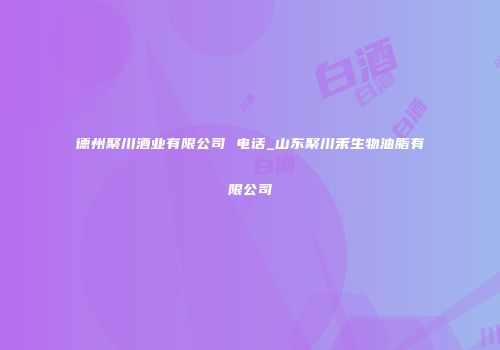 德州聚川酒业有限公司 电话_山东聚川禾生物油脂有限公司