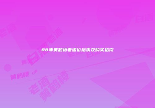 88年黄鹤楼老酒价格表及购买指南