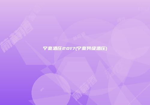宁夏酒庄2017(宁夏列级酒庄)