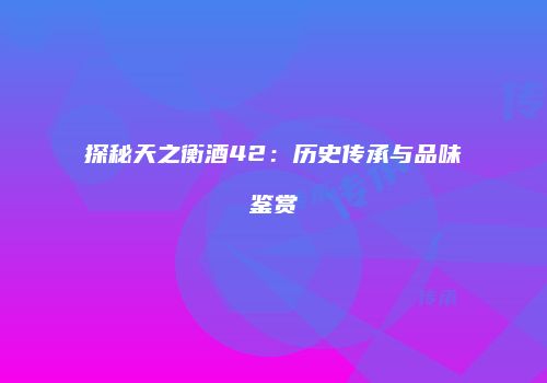 探秘天之衡酒42：历史传承与品味鉴赏