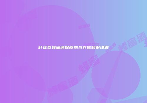 叶逢春蜂蜜酒保质期与存储知识详解