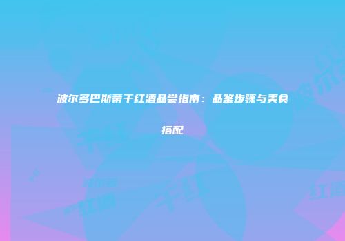 波尔多巴斯蒂干红酒品尝指南：品鉴步骤与美食搭配