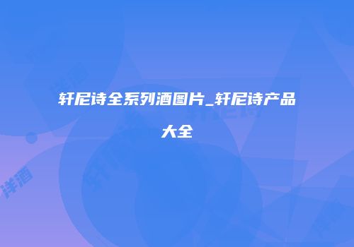 轩尼诗全系列酒图片_轩尼诗产品大全