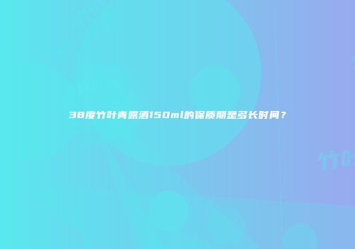 38度竹叶青露酒150ml的保质期是多长时间？
