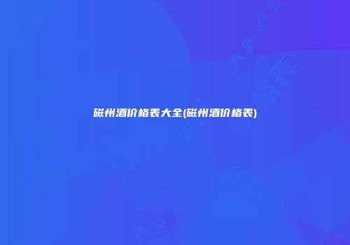 磁州酒价格表大全(磁州酒价格表)