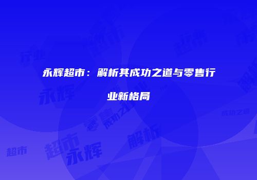 永辉超市：解析其成功之道与零售行业新格局