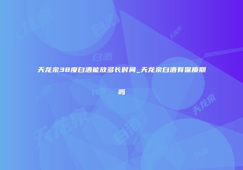 天龙泉38度白酒能放多长时间_天龙泉白酒有保质期吗