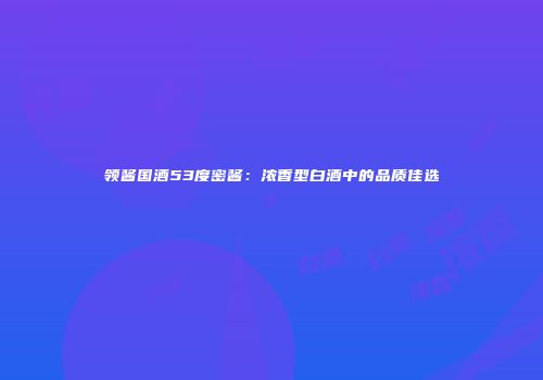 领酱国酒53度密酱：浓香型白酒中的品质佳选