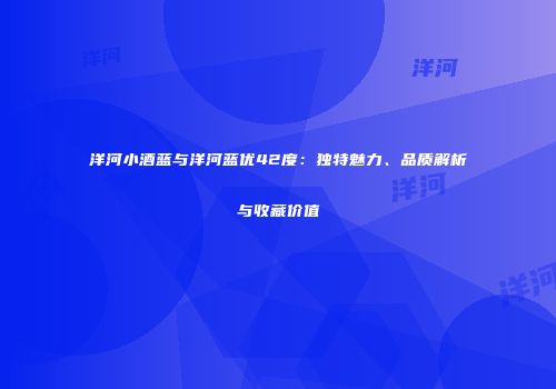 洋河小酒蓝与洋河蓝优42度：独特魅力、品质解析与收藏价值