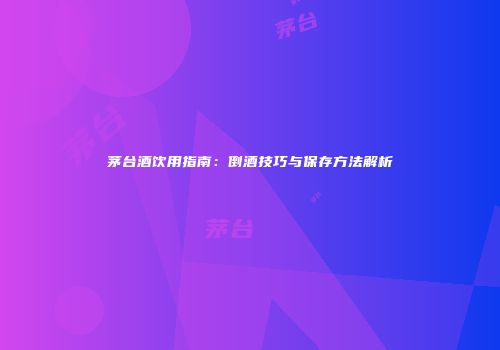 茅台酒饮用指南：倒酒技巧与保存方法解析