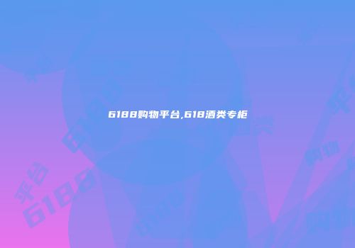 6188购物平台,618酒类专柜
