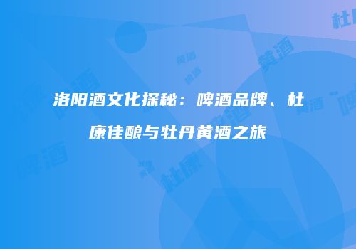 洛阳酒文化探秘：啤酒品牌、杜康佳酿与牡丹黄酒之旅