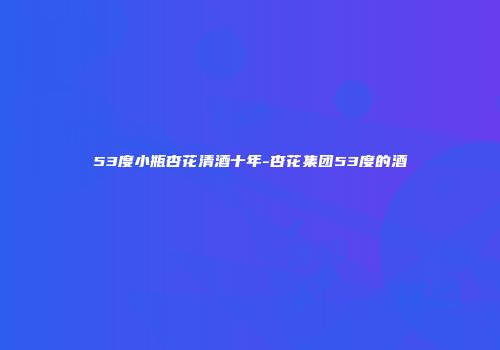 53度小瓶杏花清酒十年-杏花集团53度的酒