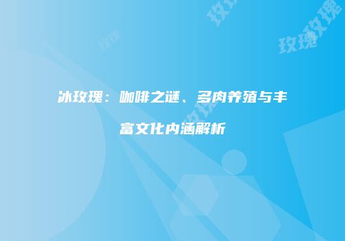 冰玫瑰：咖啡之谜、多肉养殖与丰富文化内涵解析