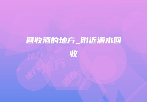 回收酒的地方_附近酒水回收