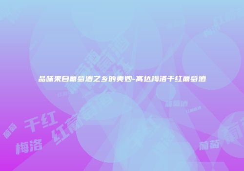 品味来自葡萄酒之乡的美妙-高达梅洛干红葡萄酒