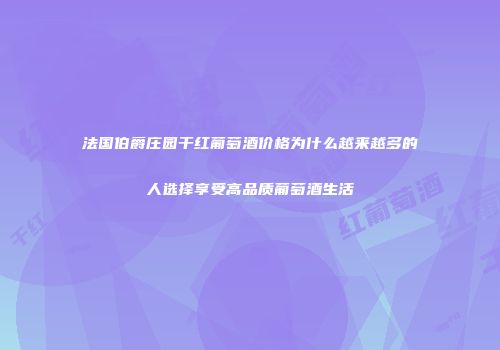 法国伯爵庄园干红葡萄酒价格为什么越来越多的人选择享受高品质葡萄酒生活