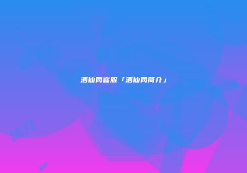 酒仙网客服「酒仙网简介」
