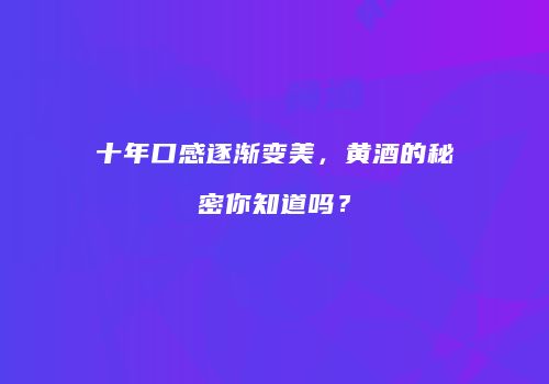 十年口感逐渐变美，黄酒的秘密你知道吗？