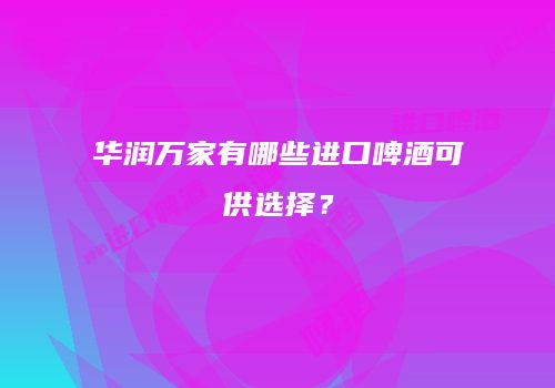华润万家有哪些进口啤酒可供选择？