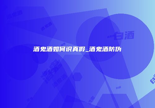 酒鬼酒如何识真假_酒鬼酒防伪