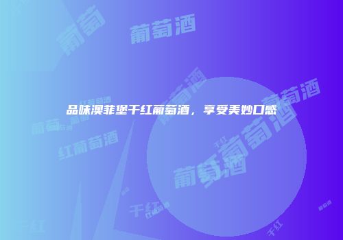 品味澳菲堡干红葡萄酒，享受美妙口感