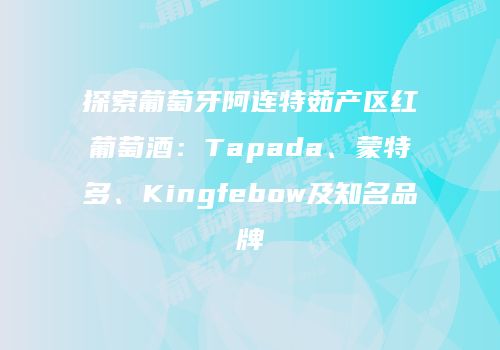 探索葡萄牙阿连特茹产区红葡萄酒：Tapada、蒙特多、Kingfebow及知名品牌