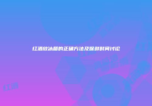 红酒放冰箱的正确方法及保鲜时间讨论