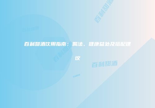 百利甜酒饮用指南：喝法、健康益处及搭配建议