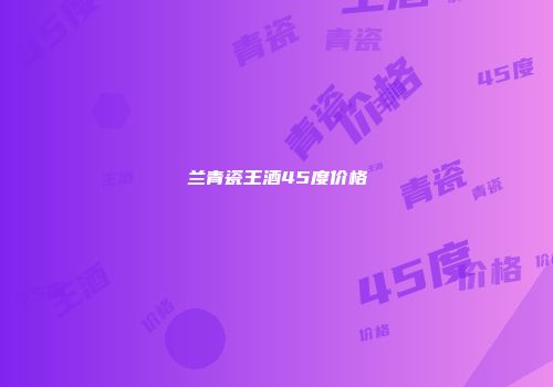 兰青瓷王酒45度价格