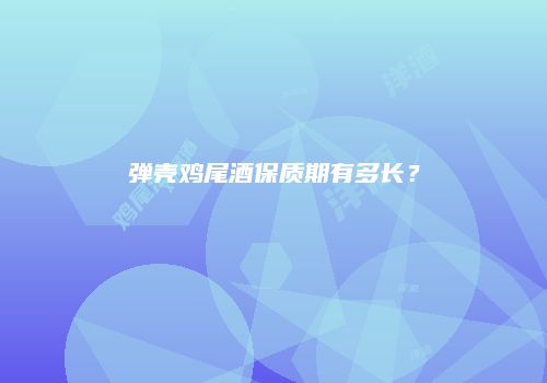 弹壳鸡尾酒保质期有多长？