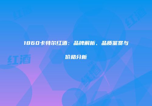 1860卡特尔红酒：品牌解析、品质鉴赏与价格分析