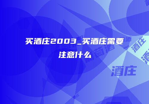 买酒庄2003_买酒庄需要注意什么