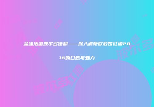 品味法国波尔多佳酿——深入解析欧若拉红酒2016的口感与魅力