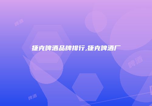 捷克啤酒品牌排行,捷克啤酒厂