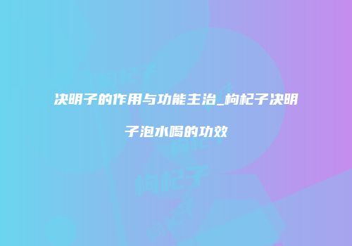 决明子的作用与功能主治_枸杞子决明子泡水喝的功效