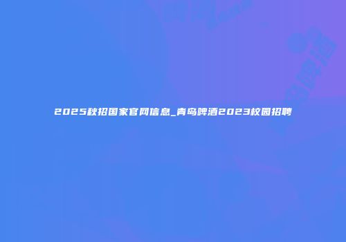 2025秋招国家官网信息_青岛啤酒2023校园招聘