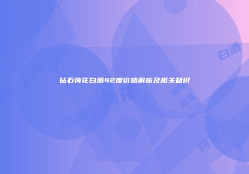 钻石荷花白酒42度价格解析及相关知识
