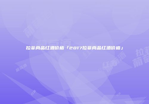 拉菲尚品红酒价格「2017拉菲尚品红酒价格」