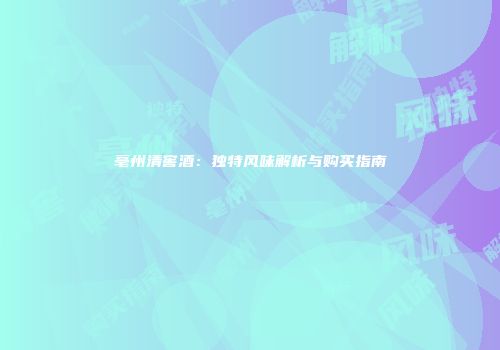 亳州清窖酒：独特风味解析与购买指南