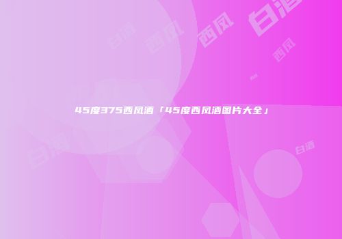 45度375西凤酒「45度西凤酒图片大全」