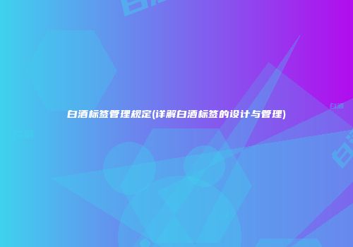 白酒标签管理规定(详解白酒标签的设计与管理)