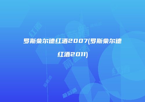 罗斯柴尔德红酒2007(罗斯柴尔德红酒2011)