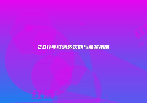 2011年红酒适饮期与品鉴指南