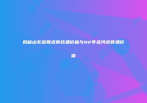 揭秘山东参茸虎骨药酒价格与92年梁河虎骨酒价值