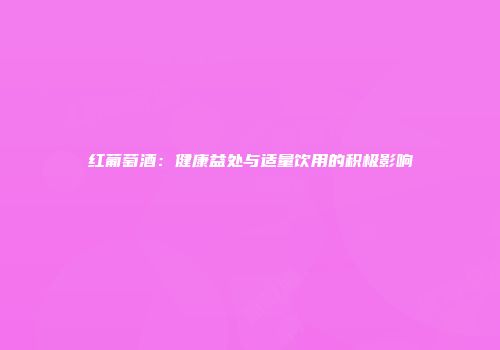 红葡萄酒：健康益处与适量饮用的积极影响