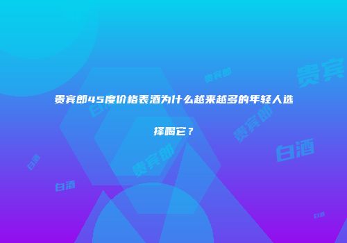 贵宾郎45度价格表酒为什么越来越多的年轻人选择喝它？