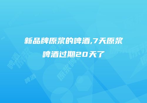 新品牌原浆的啤酒,7天原浆啤酒过期20天了
