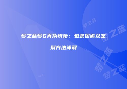 梦之蓝梦6真伪辨析：包装图解及鉴别方法详解